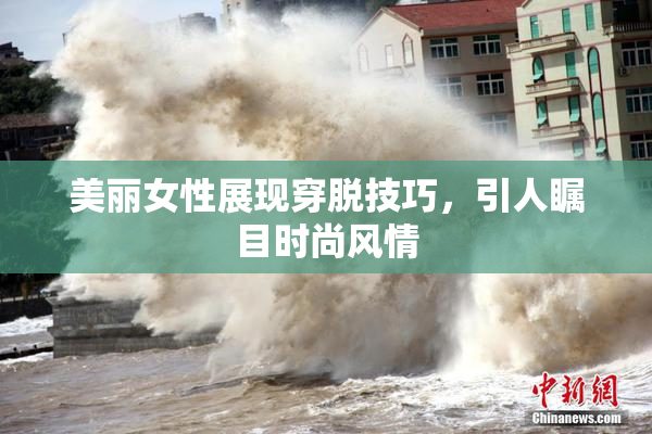 美丽女性展现穿脱技巧，引人瞩目时尚风情