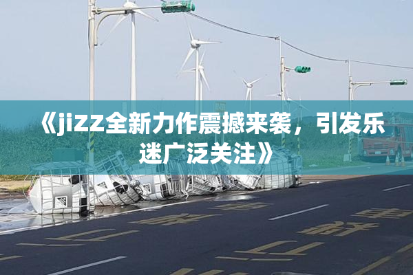 《jiZZ全新力作震撼来袭，引发乐迷广泛关注》
