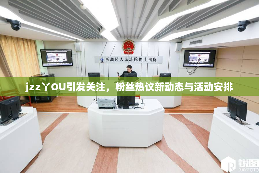 jzz丫OU引发关注，粉丝热议新动态与活动安排