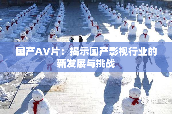 国产AV片：揭示国产影视行业的新发展与挑战