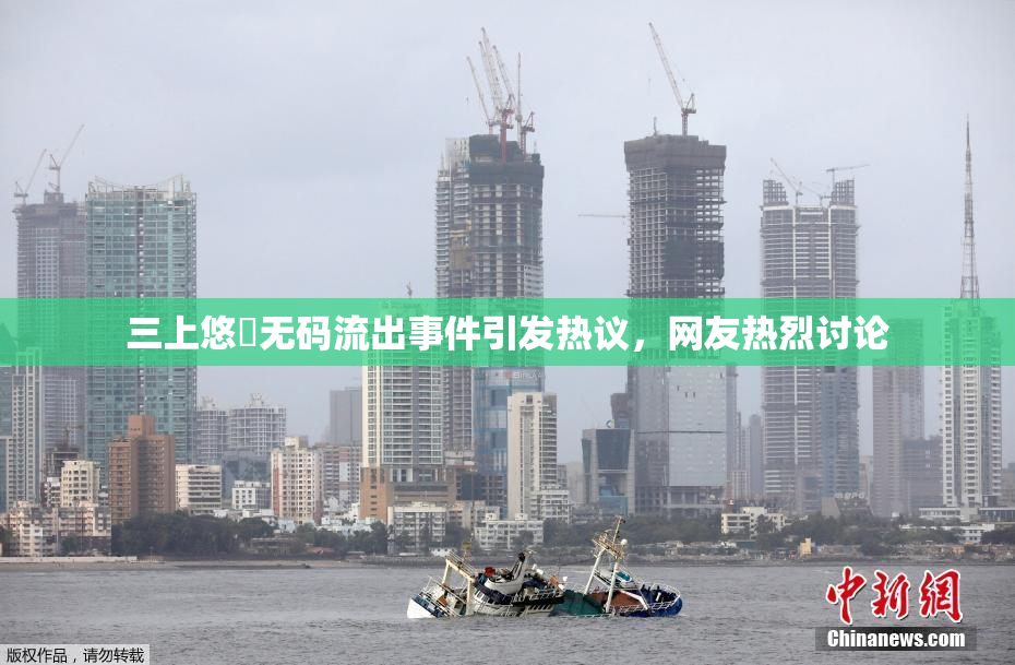 三上悠亜无码流出事件引发热议，网友热烈讨论
