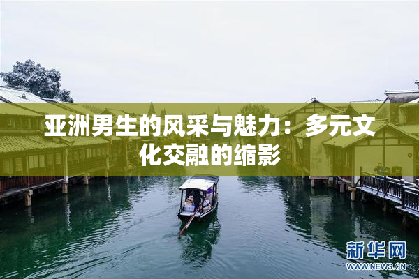 亚洲男生的风采与魅力：多元文化交融的缩影
