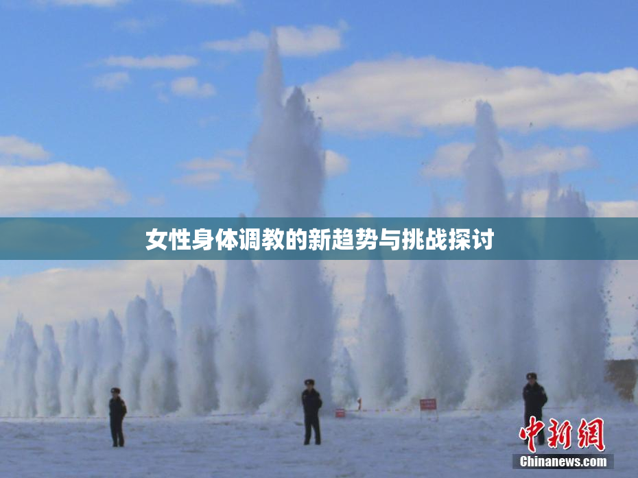 女性身体调教的新趋势与挑战探讨