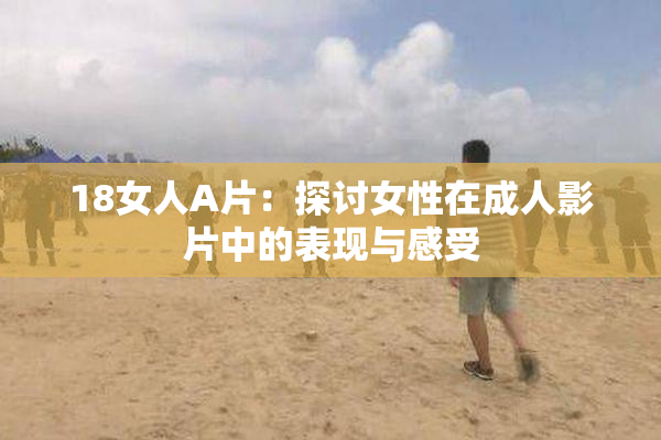 18女人A片：探讨女性在成人影片中的表现与感受
