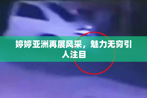 婷婷亚洲再展风采，魅力无穷引人注目