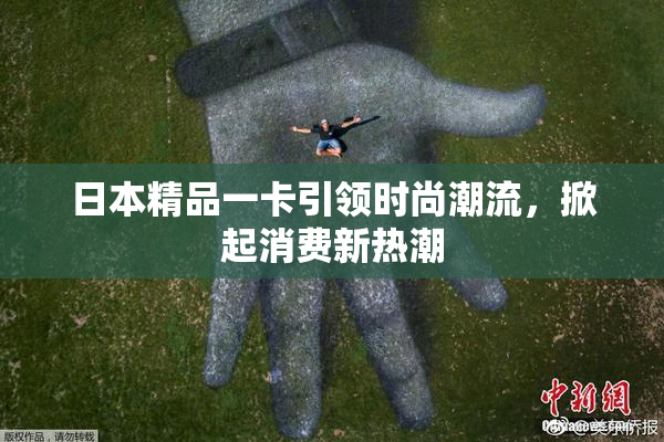 日本精品一卡引领时尚潮流，掀起消费新热潮