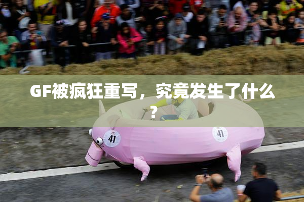 GF被疯狂重写，究竟发生了什么？
