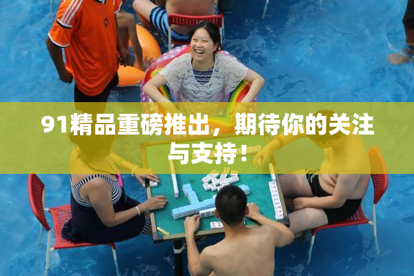 91精品重磅推出，期待你的关注与支持！