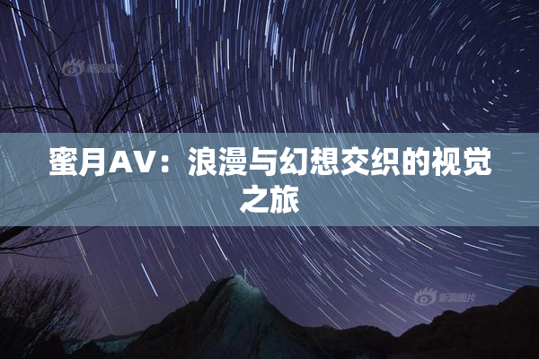 蜜月AV：浪漫与幻想交织的视觉之旅