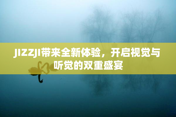 JIZZJI带来全新体验，开启视觉与听觉的双重盛宴