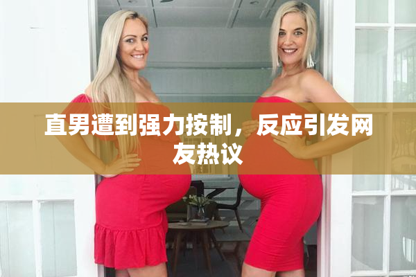 直男遭到强力按制，反应引发网友热议