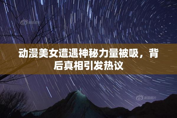 动漫美女遭遇神秘力量被吸，背后真相引发热议
