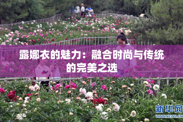 露娜衣的魅力：融合时尚与传统的完美之选