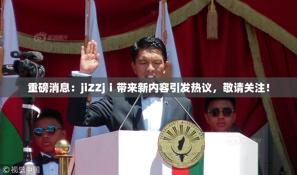 重磅消息：jiZZjⅰ带来新内容引发热议，敬请关注！