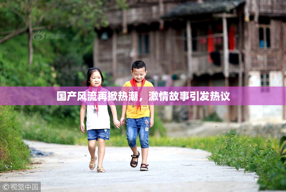 国产风流再掀热潮，激情故事引发热议