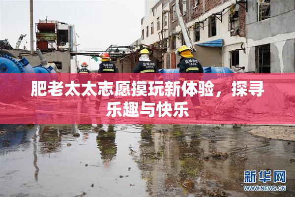 肥老太太志愿摸玩新体验，探寻乐趣与快乐