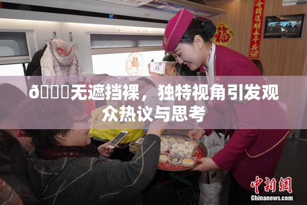 🔞无遮挡裸，独特视角引发观众热议与思考