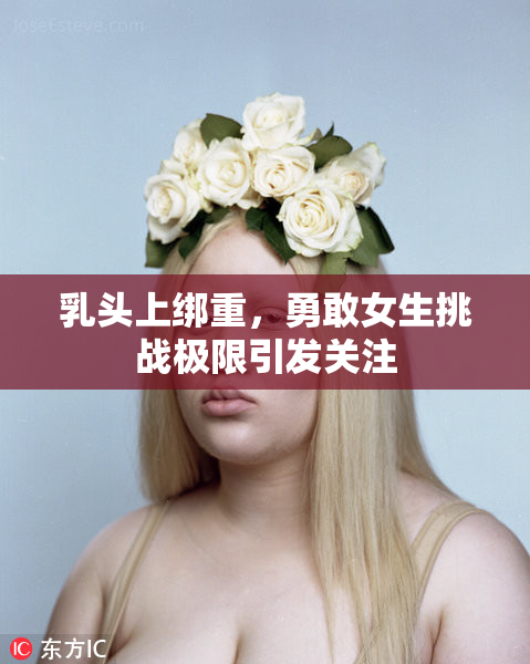 乳头上绑重，勇敢女生挑战极限引发关注