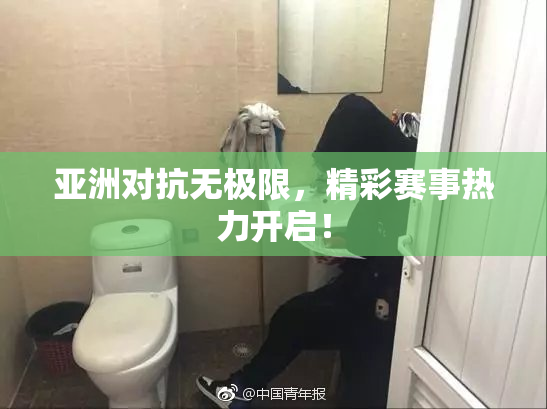 亚洲对抗无极限，精彩赛事热力开启！