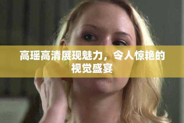 高瑶高清展现魅力，令人惊艳的视觉盛宴