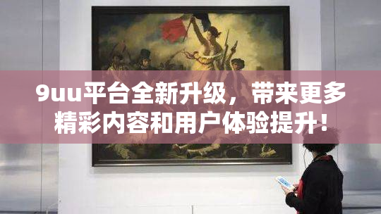 9uu平台全新升级，带来更多精彩内容和用户体验提升！