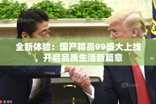 全新体验：国产精品99盛大上线，开启品质生活新篇章
