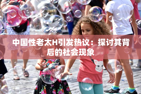 中国性老太H引发热议：探讨其背后的社会现象