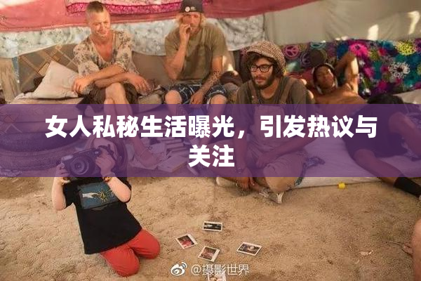 女人私秘生活曝光，引发热议与关注