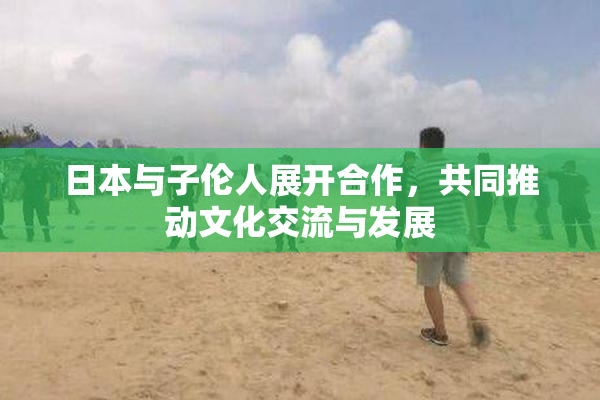 日本与子伦人展开合作，共同推动文化交流与发展