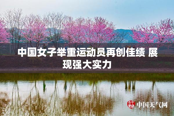 中国女子举重运动员再创佳绩 展现强大实力