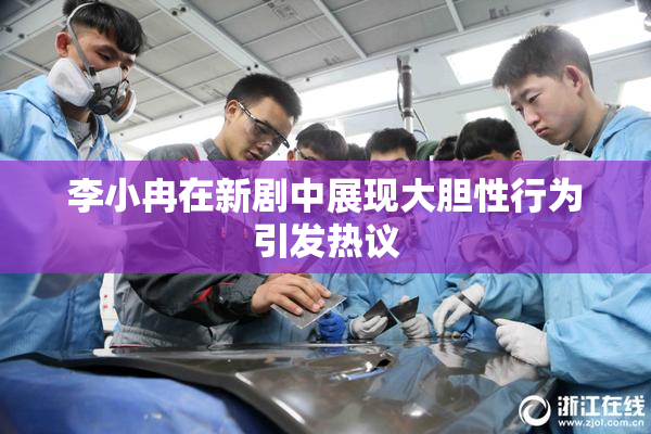 李小冉在新剧中展现大胆性行为引发热议