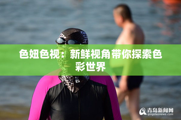 色妞色视：新鲜视角带你探索色彩世界