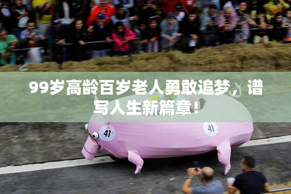 99岁高龄百岁老人勇敢追梦，谱写人生新篇章！