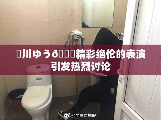 姫川ゆう🍑精彩绝伦的表演引发热烈讨论