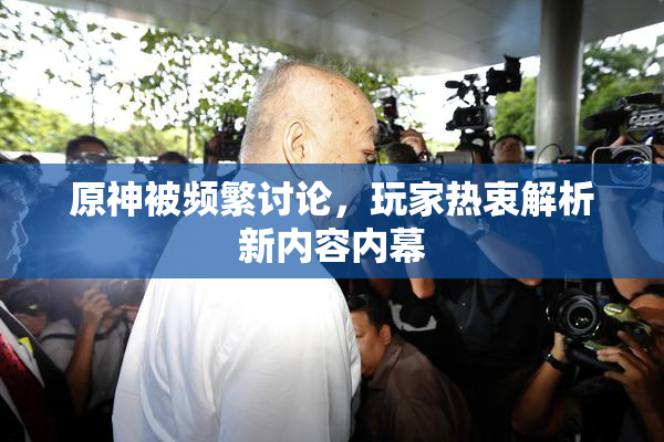 原神被频繁讨论，玩家热衷解析新内容内幕
