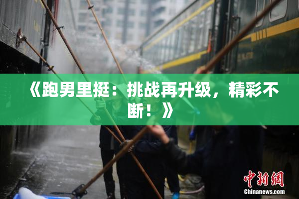 《跑男里挺：挑战再升级，精彩不断！》