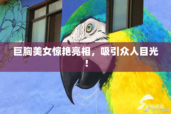 巨胸美女惊艳亮相，吸引众人目光！