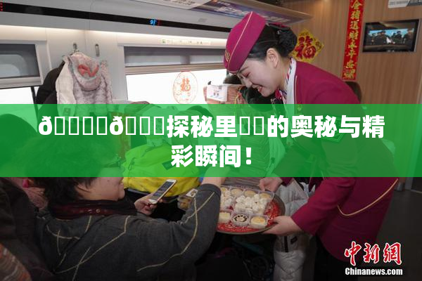 🔞‌🍌探秘里❌‌的奥秘与精彩瞬间！