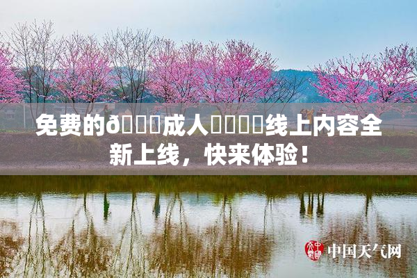 免费的🔞成人❌‌❌‌线上内容全新上线，快来体验！