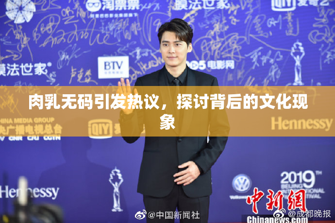 肉乳无码引发热议，探讨背后的文化现象