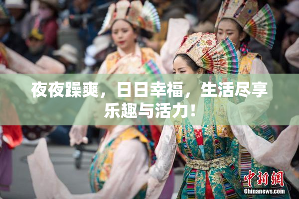 夜夜躁爽，日日幸福，生活尽享乐趣与活力！