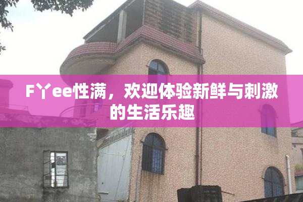 F丫ee性满，欢迎体验新鲜与刺激的生活乐趣