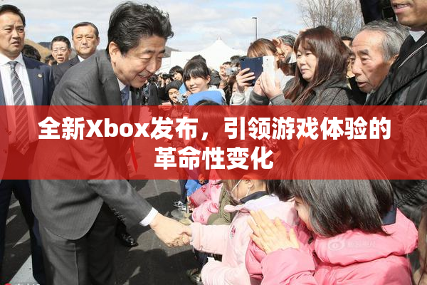 全新Xbox发布，引领游戏体验的革命性变化