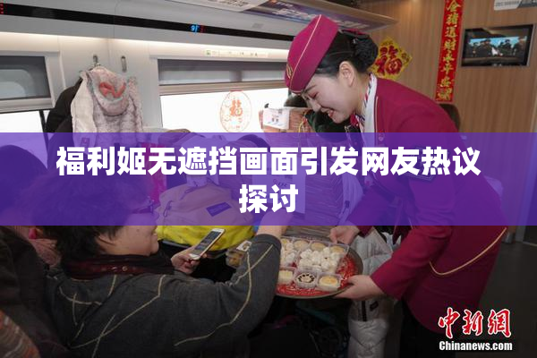 福利姬无遮挡画面引发网友热议探讨