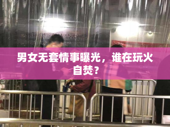 男女无套情事曝光，谁在玩火自焚？