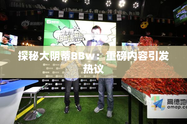 探秘大阴蒂BBw：重磅内容引发热议