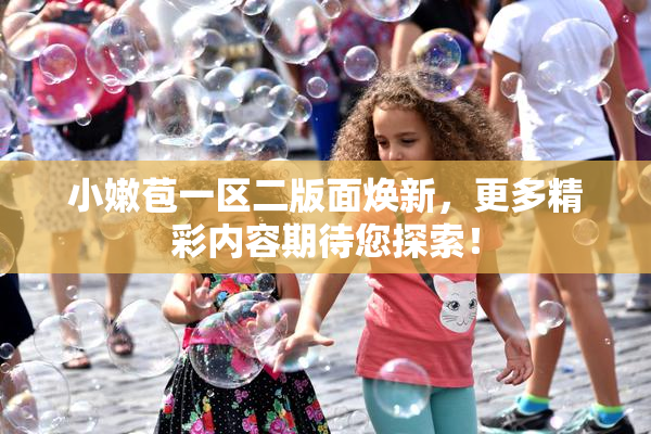 小嫩苞一区二版面焕新，更多精彩内容期待您探索！