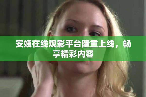 安姨在线观影平台隆重上线，畅享精彩内容