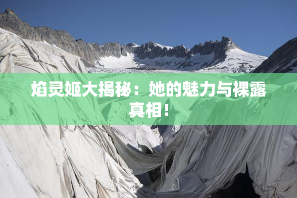 焰灵姬大揭秘：她的魅力与裸露真相！