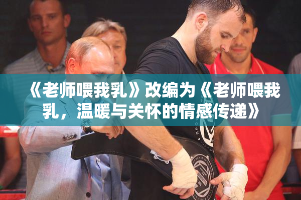 《老师喂我乳》改编为《老师喂我乳，温暖与关怀的情感传递》